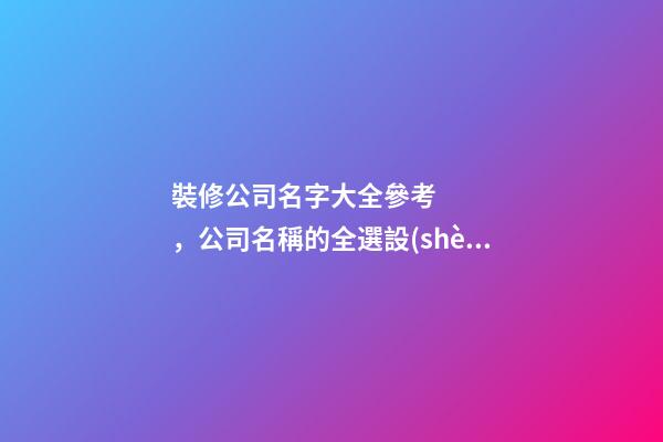 裝修公司名字大全參考，公司名稱的全選設(shè)計(jì)